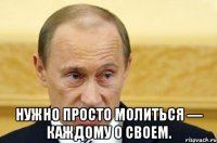  нужно просто молиться — каждому о своем.