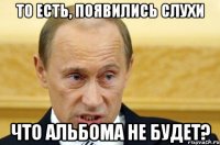 То есть, появились слухи что альбома не будет?