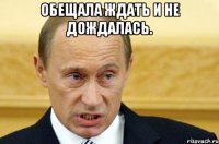 Обещала ждать и не дождалась. 