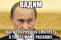 вадим хватит порнушку смотреть а то все маме раскажу