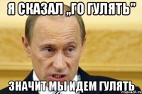 я сказал ,,го гулять" значит мы идем гулять