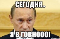 Сегодня.. Я в говнооо!