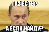 газ есть? А ЕСЛИ НАЙДУ?