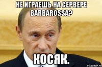 Не играешь на сервере BARBAROSSA? Косяк.