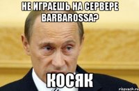 Не играешь на сервере BARBAROSSA? КОСЯК