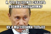 И, что вы хотите сказать своими санкциями? Ну, а мы своими только это...