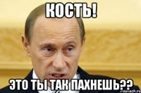 кость! это ты так пахнешь??