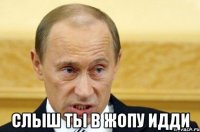  слыш ты в жопу идди