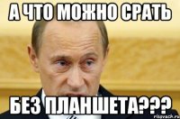 А что можно срать без планшета???