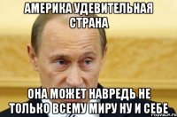 Америка удевительная страна Она может навредь не только всему миру ну и себе