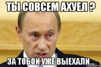 Ты совсем ахуел ? За тобой уже выехали...