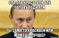 Опа опа красотули АПБ голову подняли Ты сама то красивей или можешь лучше?