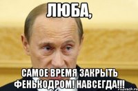 Люба, Самое время закрыть фенькодром! НАВСЕГДА!!!