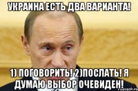 украина есть два варианта! 1) поговорить! 2)послать! я думаю выбор очевиден!