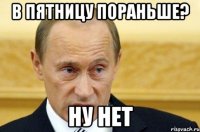 В ПЯТНИЦУ ПОРАНЬШЕ? НУ НЕТ