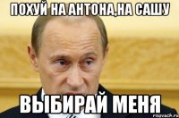 Похуй на Антона,на Сашу Выбирай меня