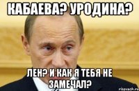 Кабаева? Уродина? Лен? И как я тебя не замечал?