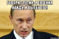 Говорит Путин: Я Евгения найду, и выебу его! 