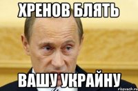 хренов блять вашу Украйну