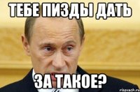 Тебе пизды дать за такое?