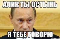 Алик ты остынь Я тебе говорю