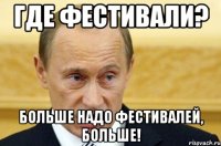 Где фестивали? Больше надо фестивалей, больше!