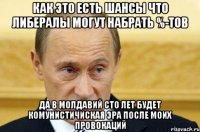 как это есть шансы что либералы могут набрать %-тов да в молдавий сто лет будет комунистичиская эра после моих провокаций