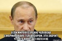  если мировоззрение человека сформировано телевизором, это значит, что его никогда у него и не