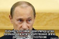  реальность по самой своей природе штука русофобская и антигосударственная. Ей и не должно быть места в России