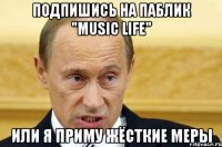 Подпишись на паблик "Music LIFE" Или я приму жёсткие меры