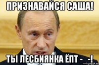 Признавайся Саша! Ты лесбиянка ёпт -_-!