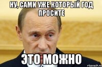 НУ, САМИ УЖЕ КОТОРЫЙ ГОД ПРОСИТЕ ЭТО МОЖНО