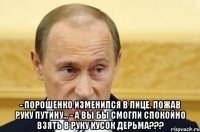  - Порошенко изменился в лице, пожав руку Путину... - А Вы бы смогли спокойно взять в руку кусок дерьма???