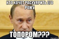 Кто хочет расхуярить его рожу топором???