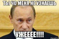 Ты чо меня не узнаешь Ужееее!!!!