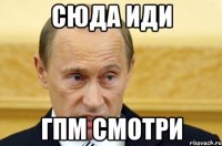 сюда иди гпм смотри