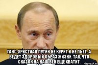  Ганс-Христиан Путин не курит и не пьет, а ведет здоровый образ жизни. Так, что сказок на наш век еще хватит.