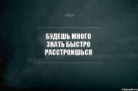 Будешь много знать быстро расстроишься 