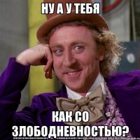 НУ А У ТЕБЯ КАК СО ЗЛОБОДНЕВНОСТЬЮ?