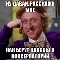 НУ ДАВАЙ, РАССКАЖИ МНЕ КАК БЕРУТ КЛАССЫ В КОНСЕРВАТОРИИ