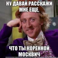 Ну давай расскажи мне еще, что ты коренной москвич