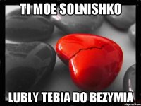 TI MOE SOLNISHKO LUBLY TEBIA DO BEZYMIA