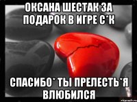 оксана шестак ЗА ПОДАРОК В ИГРЕ С*К СПАСИБО* ТЫ ПРЕЛЕСТЬ*Я ВЛЮБИЛСЯ