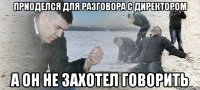 приоделся для разговора с директором а он не захотел говорить