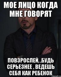 мое лицо когда мне говорят повзрослей, ,будь серьезнее , ведешь себя как ребенок