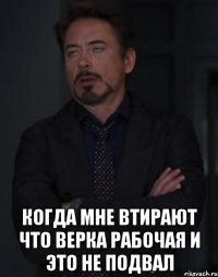  Когда мне втирают что Верка рабочая и это не подвал
