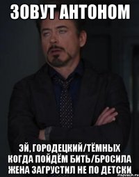 Зовут Антоном Эй, Городецкий/Тёмных когда пойдём бить/Бросила жена загрустил не по детски