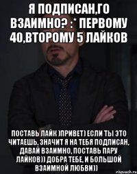 Я подписан,го взаимно? :* первому 40,второму 5 лайков Поставь лайк )привет) если ты это читаешь, значит я на тебя подписан, давай взаимно, поставь пару лайков)) добра тебе, и большой взаимной любви))‎