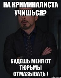 На криминалиста учишься? Будешь меня от тюрьмы отмазывать !