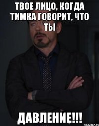 Твое лицо, когда Тимка говорит, что ты ДАВЛЕНИЕ!!!